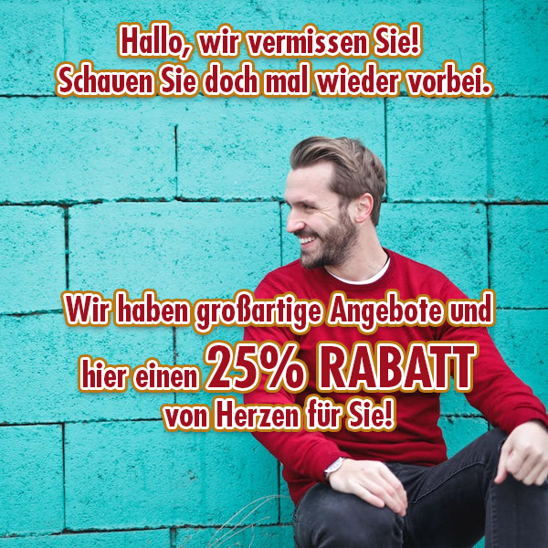 Hallo, wir vermissen Sie! Schauen Sie doch mal wieder vorbei. Wir haben großartige Angebote und hier einen 25% RABATT von Herzen für Sie!