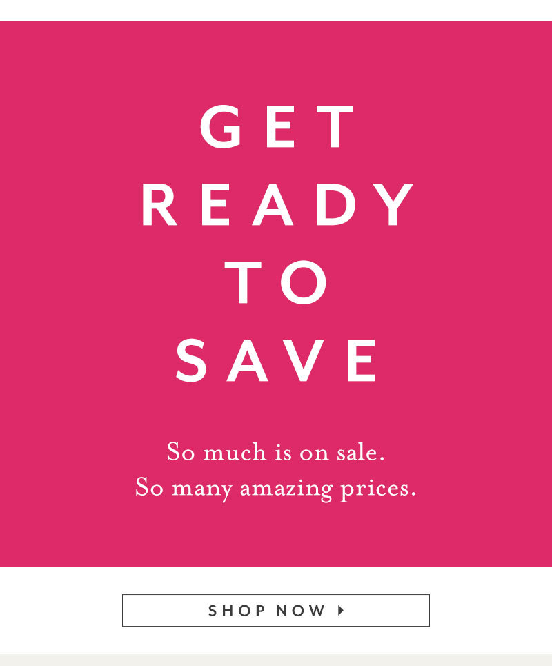  GET READY TO SAVE So much is on sale. So many amazing prices. SHOP NOW 