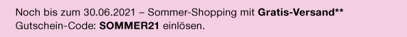 Noch bis zum 30.06.2021 – Sommer-Shopping mit Gratis-Versand** | Gutschein-Code: SOMMER21 einlösen.