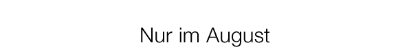 Nur im August