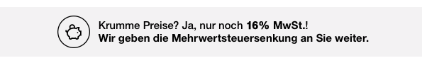 Krumme Preise? Ja, nur noch 16% MwSt.! Wir geben die Mehrwertsteuersenkung an Sie weiter.