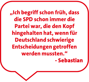 „Ich begriff schon früh, dass die SPD schon immer die Partei war, die den Kopf hingehalten hat, wenn für Deutschland schwierige Entscheidungen getroffen werden mussten.“ - Sebastian