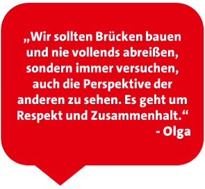 „Wir sollten Brücken bauen und nie vollends abreißen, sondern immer versuchen, auch die Perspektive der anderen zu sehen. Es geht um Respekt und Zusammenhalt.“  - Olga