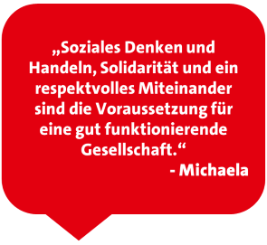 „Soziales Denken und Handeln, Solidarität und ein respektvolles Miteinander sind die Voraussetzung für eine gut funktionierende Gesellschaft.“ - Michaela