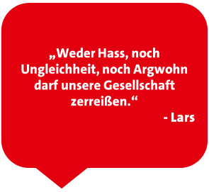 „Weder Hass, noch Ungleichheit, noch Argwohn darf unsere Gesellschaft zerreißen.“ - Lars